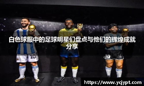白色球服中的足球明星们盘点与他们的辉煌成就分享